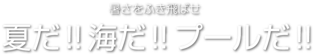 暑さをふき飛ばせ 夏だ！！海だ！！プールだ！！