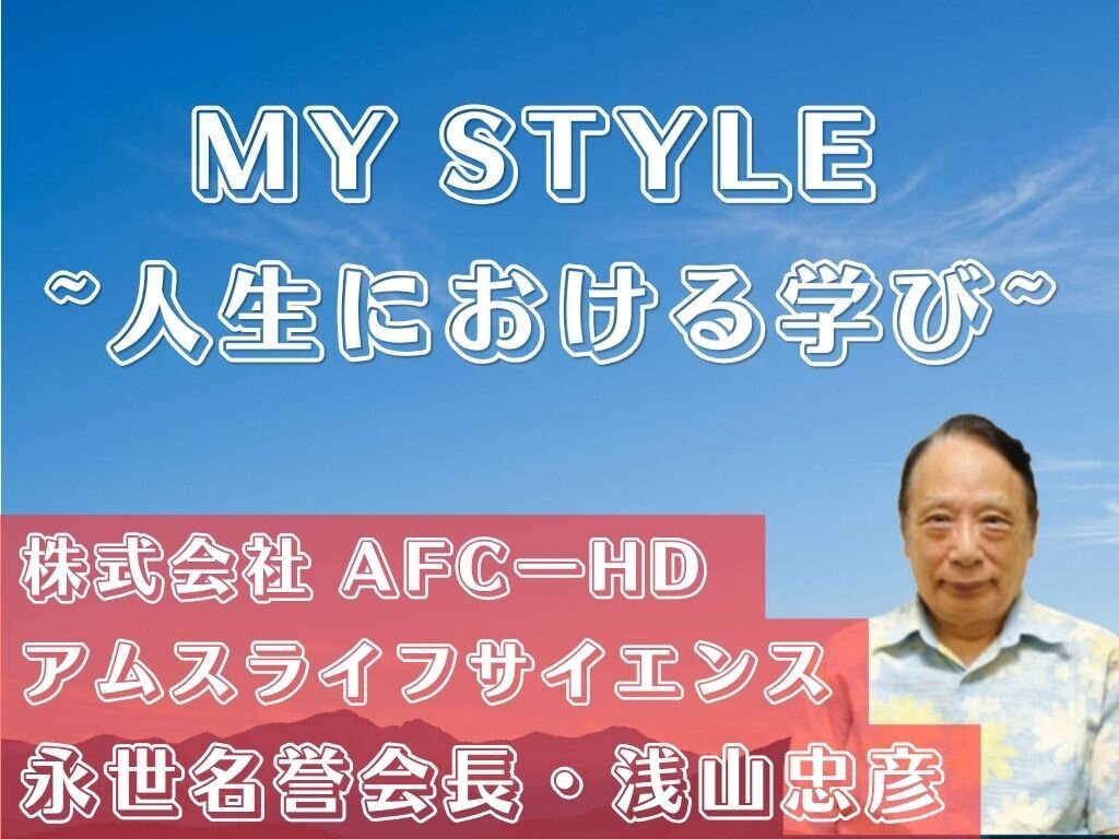MY STYLE〜人生における学び〜　株式会社AFC-HDアムスライフサイエンス　浅山忠彦永世名誉会長